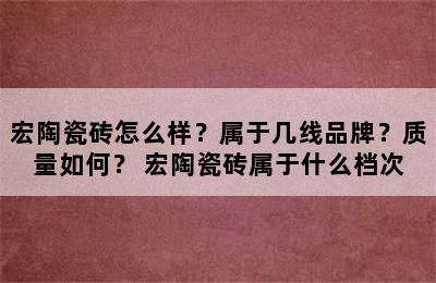 宏陶瓷砖怎么样？属于几线品牌？质量如何？ 宏陶瓷砖属于什么档次